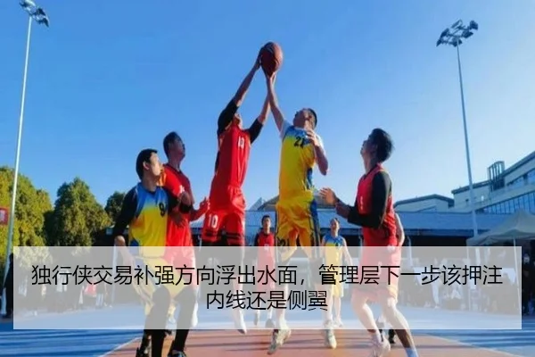 独行侠交易补强方向浮出水面，管理层下一步该押注内线还是侧翼