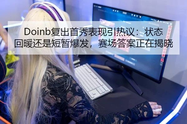 Doinb复出首秀表现引热议：状态回暖还是短暂爆发，赛场答案正在揭晓