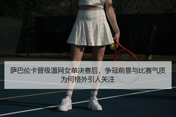 萨巴伦卡晋级温网女单决赛后，争冠前景与比赛气质为何格外引人关注 - douqiu